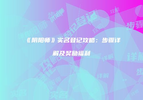 《阴阳师》实名登记攻略：步骤详解及奖励福利