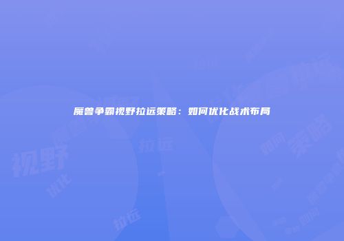 魔兽争霸视野拉远策略：如何优化战术布局