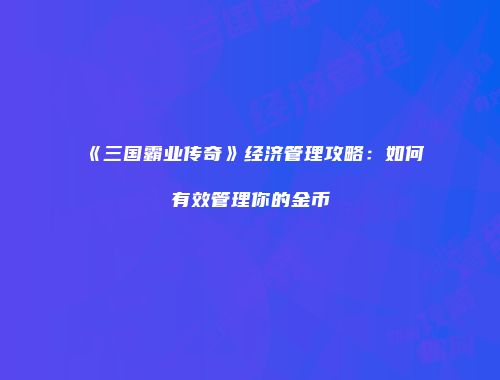 《三国霸业传奇》经济管理攻略：如何有效管理你的金币