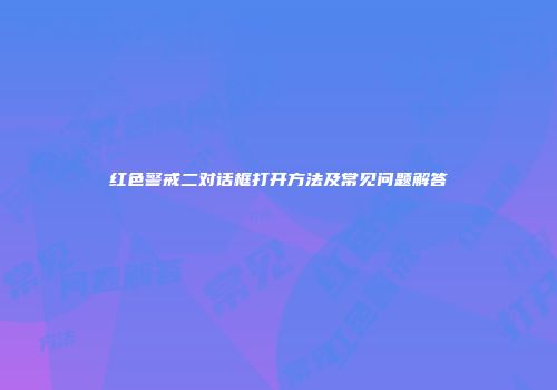 红色警戒二对话框打开方法及常见问题解答