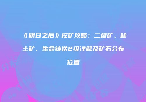 《明日之后》挖矿攻略：二级矿、稀土矿、生命铸铁2级详解及矿石分布位置