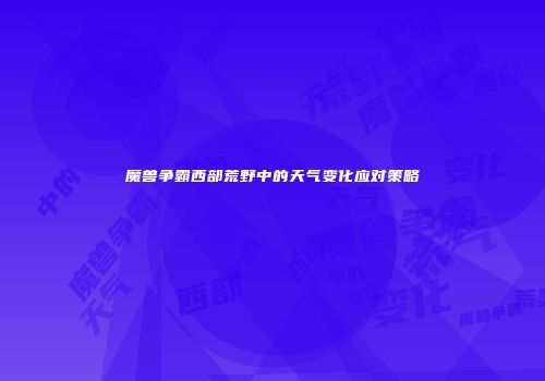 魔兽争霸西部荒野中的天气变化应对策略