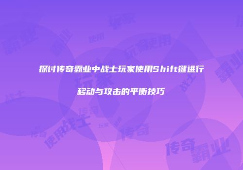 探讨传奇霸业中战士玩家使用Shift键进行移动与攻击的平衡技巧