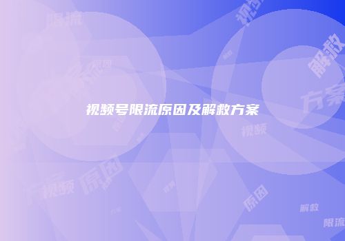 视频号限流原因及解救方案
