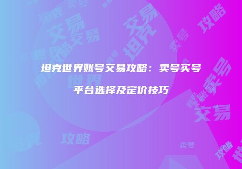 坦克世界账号交易攻略：卖号买号平台选择及定价技巧