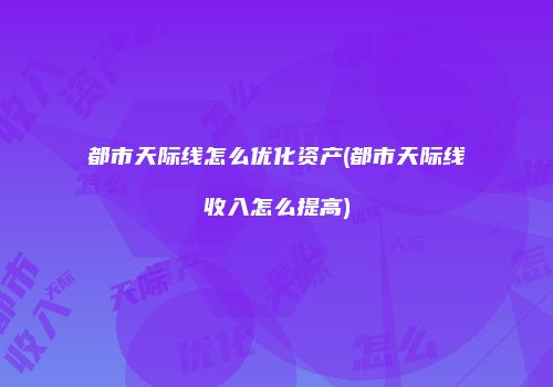 都市天际线怎么优化资产(都市天际线收入怎么提高)