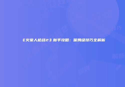 《火柴人枪战2》新手攻略：保姆级技巧全解析