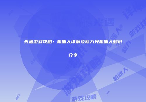 光遇游戏攻略：机器人详解及新力光机器人知识分享