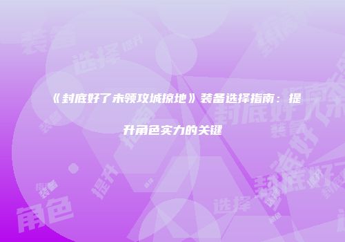 《封底好了未领攻城掠地》装备选择指南：提升角色实力的关键