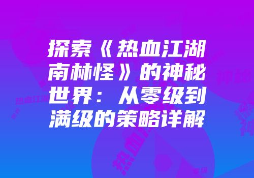 探索《热血江湖南林怪》的神秘世界：从零级到满级的策略详解