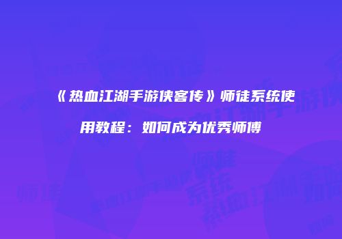 《热血江湖手游侠客传》师徒系统使用教程：如何成为优秀师傅