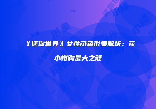 《迷你世界》女性角色形象解析：花小楼胸最大之谜