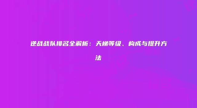 逆战战队排名全解析：天梯等级、构成与提升方法