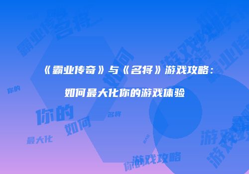 《霸业传奇》与《名将》游戏攻略:如何最大化你的游戏体验