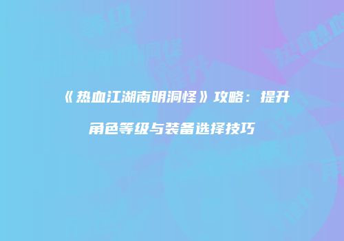 《热血江湖南明洞怪》攻略：提升角色等级与装备选择技巧