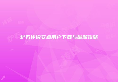 炉石传说安卓用户下载与破解攻略