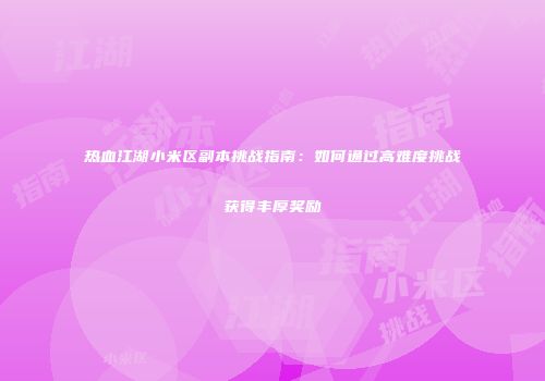 热血江湖小米区副本挑战指南：如何通过高难度挑战获得丰厚奖励