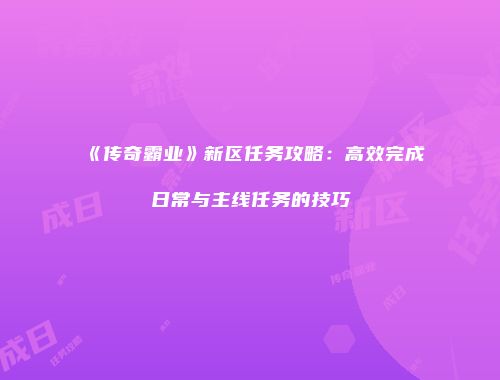 《传奇霸业》新区任务攻略：高效完成日常与主线任务的技巧