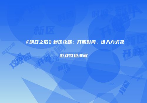 《明日之后》新区攻略：开服时间、进入方式及游戏特色详解