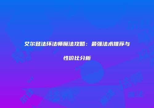 艾尔登法环法师魔法攻略：最强法术推荐与性价比分析