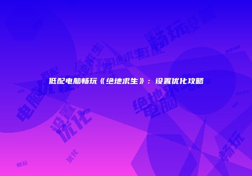 低配电脑畅玩《绝地求生》：设置优化攻略
