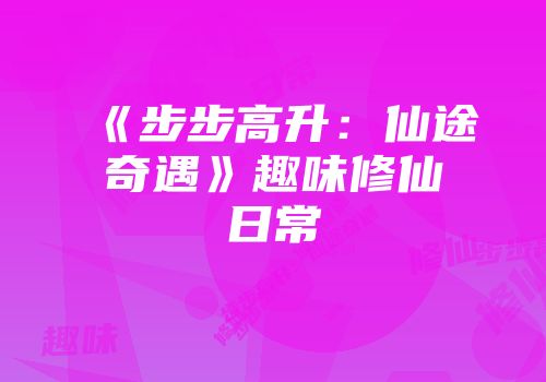《步步高升：仙途奇遇》趣味修仙日常