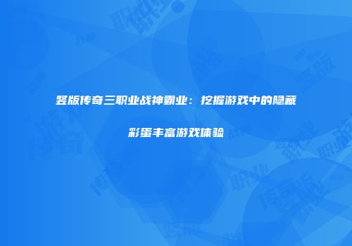 竖版传奇三职业战神霸业：挖掘游戏中的隐藏彩蛋丰富游戏体验
