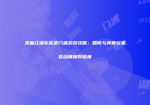 热血江湖东岳老门派游戏攻略：如何与其他玩家互动增加好感度