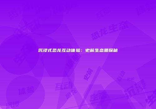沉浸式恐龙互动体验：史前生态圈探秘