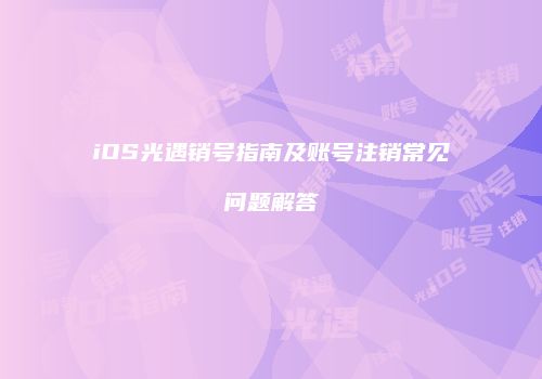 iOS光遇销号指南及账号注销常见问题解答