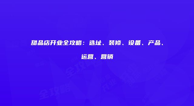 甜品店开业全攻略：选址、装修、设备、产品、运营、营销