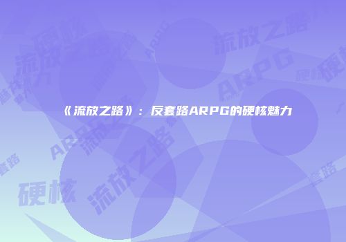 《流放之路》：反套路ARPG的硬核魅力
