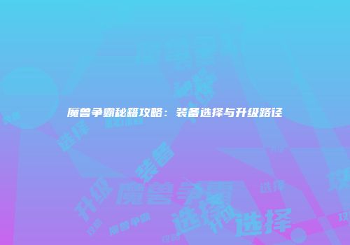 魔兽争霸秘籍攻略：装备选择与升级路径
