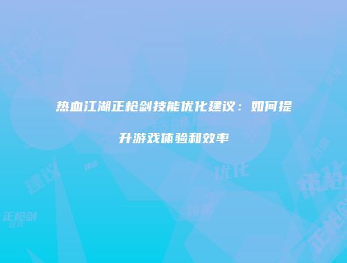 热血江湖正枪剑技能优化建议：如何提升游戏体验和效率