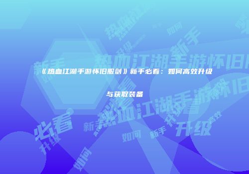 《热血江湖手游怀旧服剑》新手必看：如何高效升级与获取装备