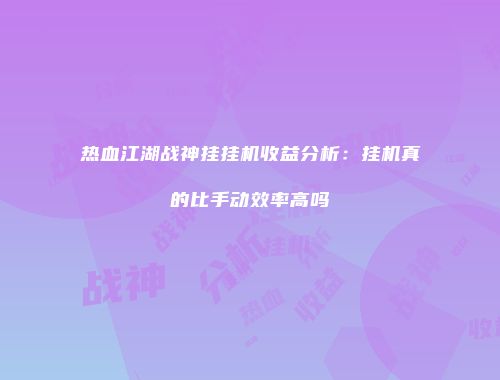 热血江湖战神挂挂机收益分析：挂机真的比手动效率高吗