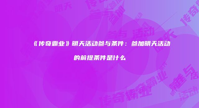 《传奇霸业》明天活动参与条件：参加明天活动的前提条件是什么