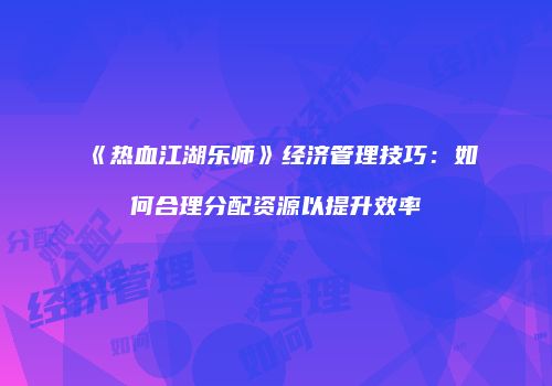 《热血江湖乐师》经济管理技巧：如何合理分配资源以提升效率