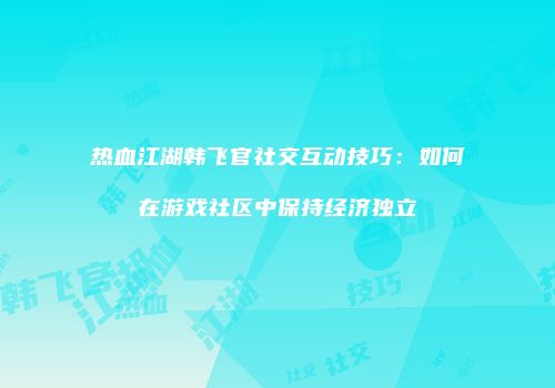 热血江湖韩飞官社交互动技巧：如何在游戏社区中保持经济独立