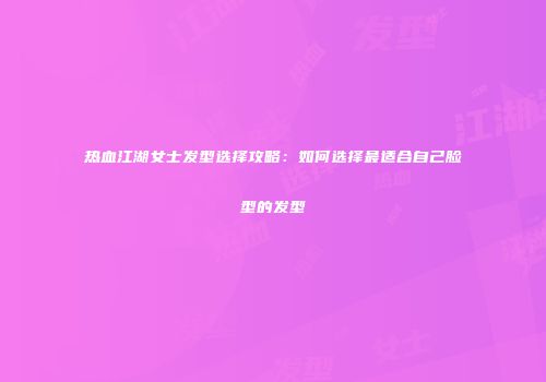 热血江湖女士发型选择攻略:如何选择最适合自己脸型的发型