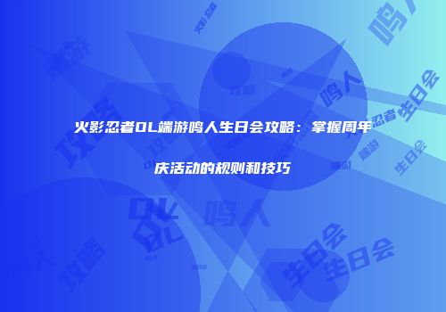 火影忍者OL端游鸣人生日会攻略：掌握周年庆活动的规则和技巧