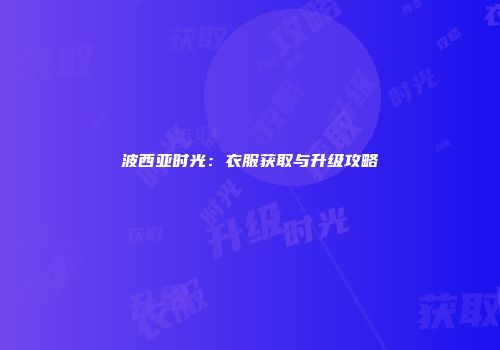 波西亚时光：衣服获取与升级攻略