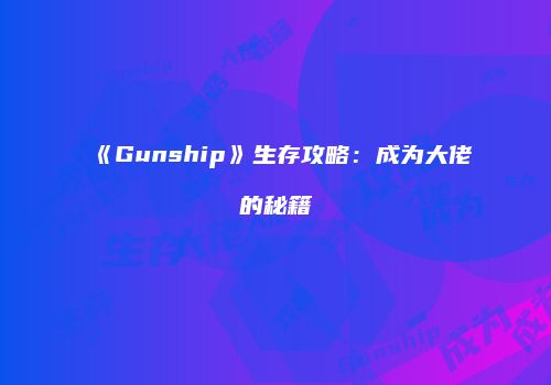 《Gunship》生存攻略：成为大佬的秘籍