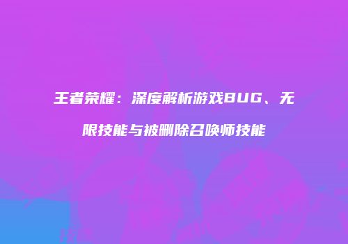 王者荣耀：深度解析游戏BUG、无限技能与被删除召唤师技能