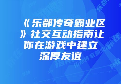 《乐都传奇霸业区》社交互动指南让你在游戏中建立深厚友谊