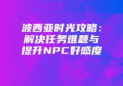 波西亚时光攻略：解决任务难题与提升NPC好感度