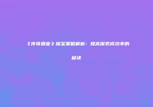 《传奇霸业》探宝策略解析：提高探索成功率的秘诀