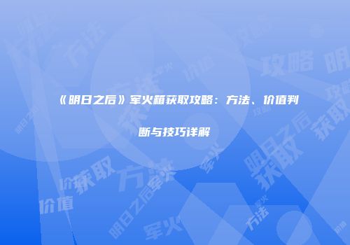 《明日之后》军火箱获取攻略：方法、价值判断与技巧详解