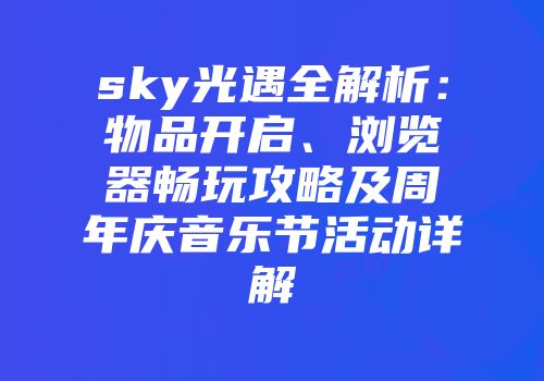 sky光遇全解析：物品开启、浏览器畅玩攻略及周年庆音乐节活动详解
