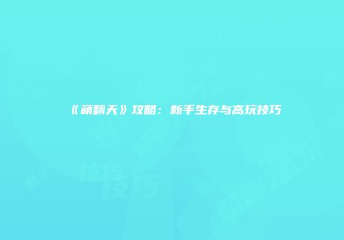 《萌翻天》攻略：新手生存与高玩技巧